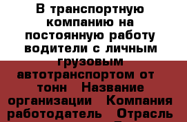 В транспортную компанию на постоянную работу водители с личным грузовым автотранспортом от 5 тонн › Название организации ­ Компания-работодатель › Отрасль предприятия ­ Другое › Минимальный оклад ­ 1 - Все города Работа » Вакансии   . Мордовия респ.
